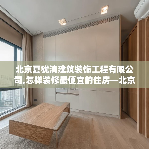 北京夏犹清建筑装饰工程有限公司,怎样装修最便宜的住房—北京夏犹清建筑装饰工程有限公司237.a113b114c117fgy.124uyk