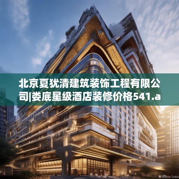 北京夏犹清建筑装饰工程有限公司|娄底星级酒店装修价格541.a417b418c421fgy.428jhhj