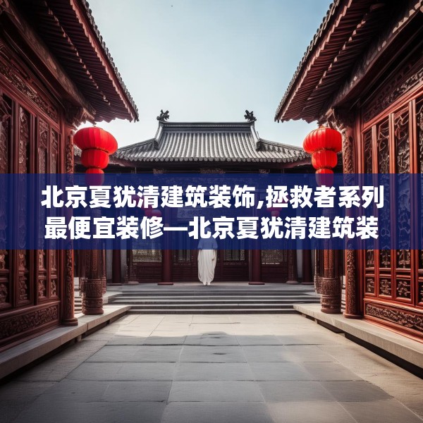 北京夏犹清建筑装饰,拯救者系列最便宜装修—北京夏犹清建筑装饰291.a167b168c171fgy.178uyk