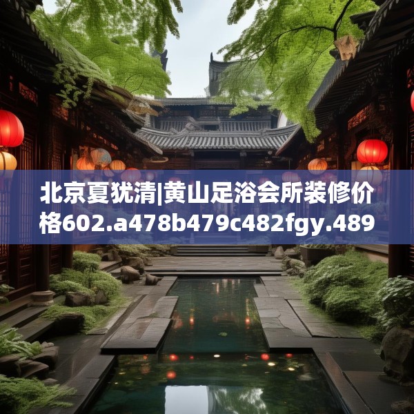 北京夏犹清|黄山足浴会所装修价格602.a478b479c482fgy.489wew