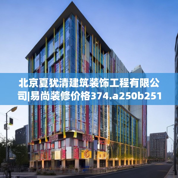 北京夏犹清建筑装饰工程有限公司|易尚装修价格374.a250b251c254fgy.261xczxv