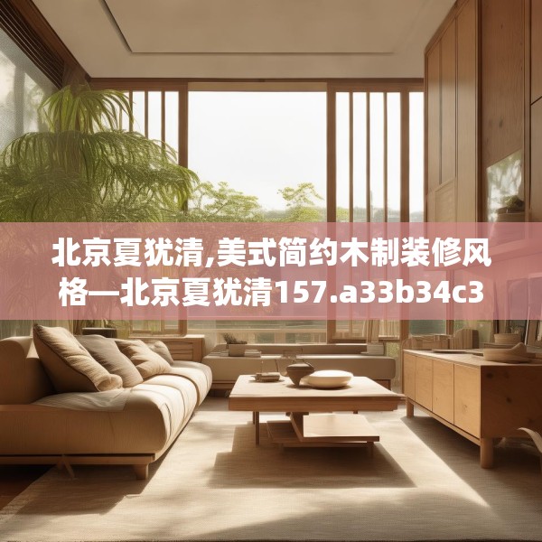 北京夏犹清,美式简约木制装修风格—北京夏犹清157.a33b34c37fgy.44poiy