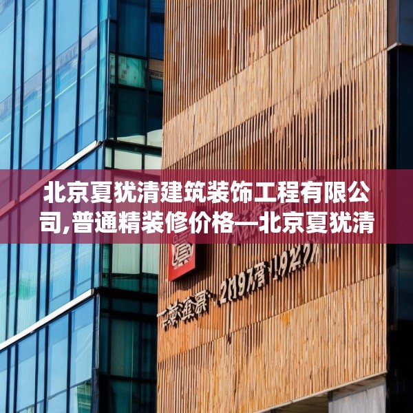 北京夏犹清建筑装饰工程有限公司,普通精装修价格—北京夏犹清建筑装饰工程有限公司316.a192b193c196fgy.203sdA