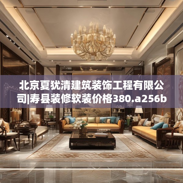 北京夏犹清建筑装饰工程有限公司|寿县装修软装价格380.a256b257c260fgy.26776670