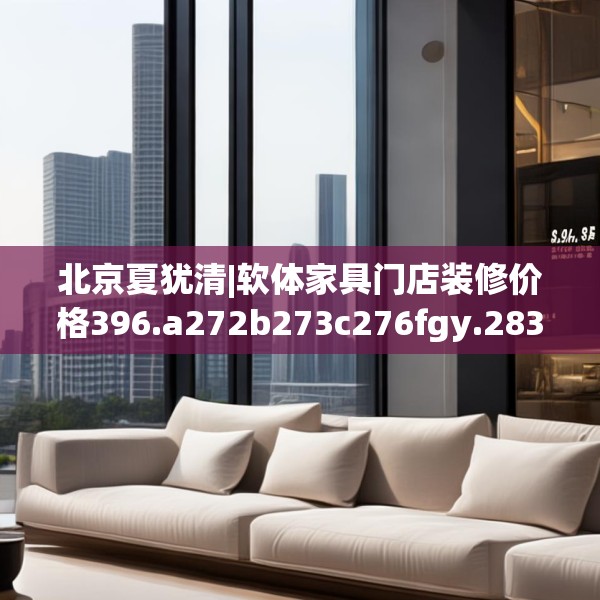 北京夏犹清|软体家具门店装修价格396.a272b273c276fgy.283nbn