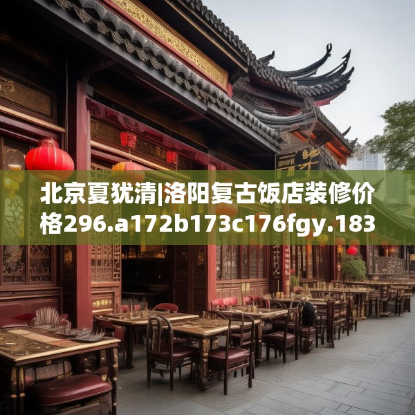北京夏犹清|洛阳复古饭店装修价格296.a172b173c176fgy.183wew