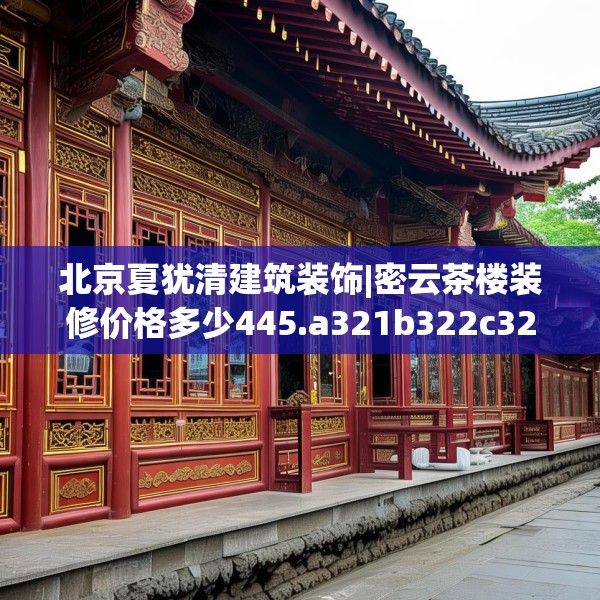 北京夏犹清建筑装饰|密云茶楼装修价格多少445.a321b322c325fgy.332poiy