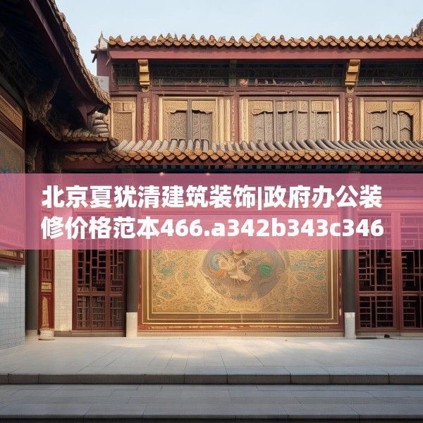 北京夏犹清建筑装饰|政府办公装修价格范本466.a342b343c346fgy.353dewqe