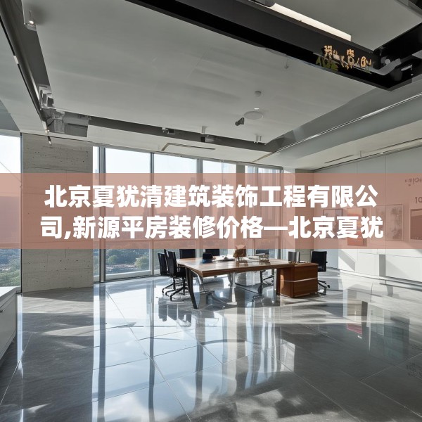 北京夏犹清建筑装饰工程有限公司,新源平房装修价格—北京夏犹清建筑装饰工程有限公司532.a408b409c412fgy.419sdA
