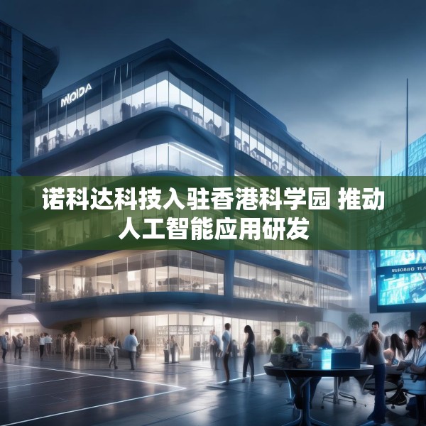 诺科达科技入驻香港科学园 推动人工智能应用研发