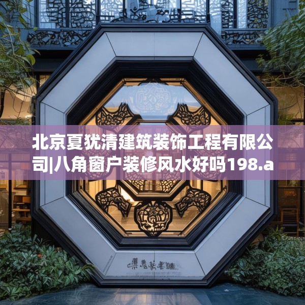 北京夏犹清建筑装饰工程有限公司|八角窗户装修风水好吗198.a74b75c78fgy.85nbn