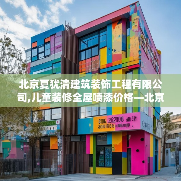 北京夏犹清建筑装饰工程有限公司,儿童装修全屋喷漆价格—北京夏犹清建筑装饰工程有限公司330.a206b207c210fgy.217dsfds