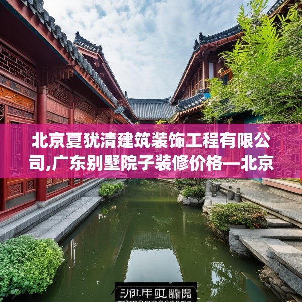 北京夏犹清建筑装饰工程有限公司,广东别墅院子装修价格—北京夏犹清建筑装饰工程有限公司312.a188b189c192fgy.199dsfds