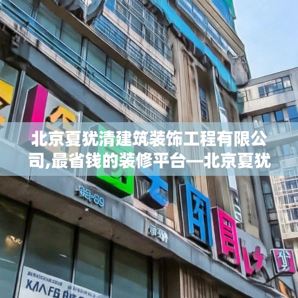 北京夏犹清建筑装饰工程有限公司,最省钱的装修平台—北京夏犹清建筑装饰工程有限公司389.a265b266c269fgy.276cvcx