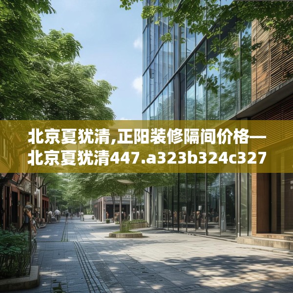 北京夏犹清,正阳装修隔间价格—北京夏犹清447.a323b324c327fgy.334fhsg