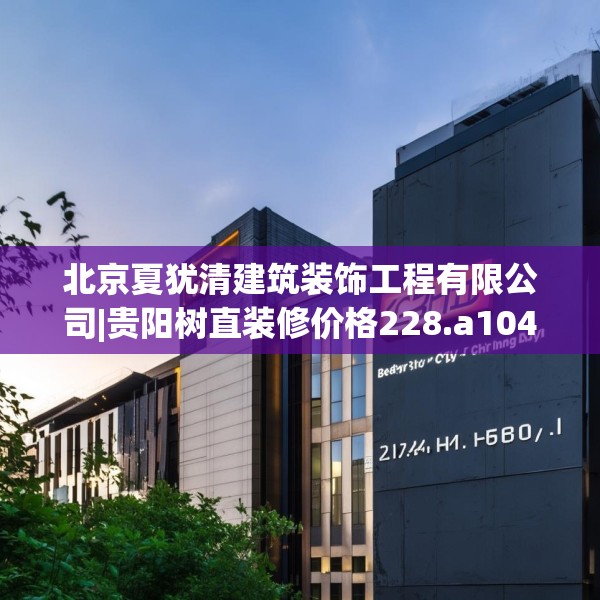 北京夏犹清建筑装饰工程有限公司|贵阳树直装修价格228.a104b105c108fgy.115lkjl