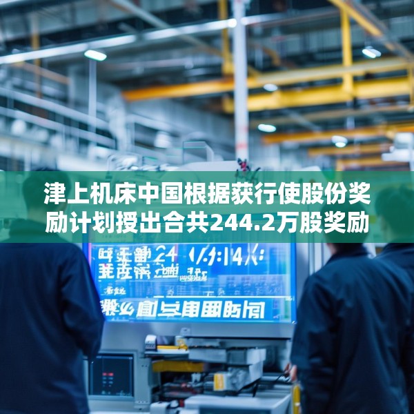 津上机床中国根据获行使股份奖励计划授出合共244.2万股奖励股份