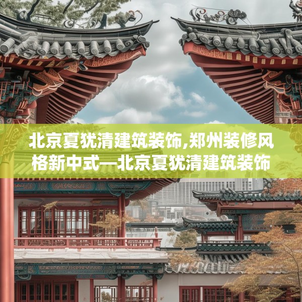 北京夏犹清建筑装饰,郑州装修风格新中式—北京夏犹清建筑装饰283.a159b160c163fgy.170poiy