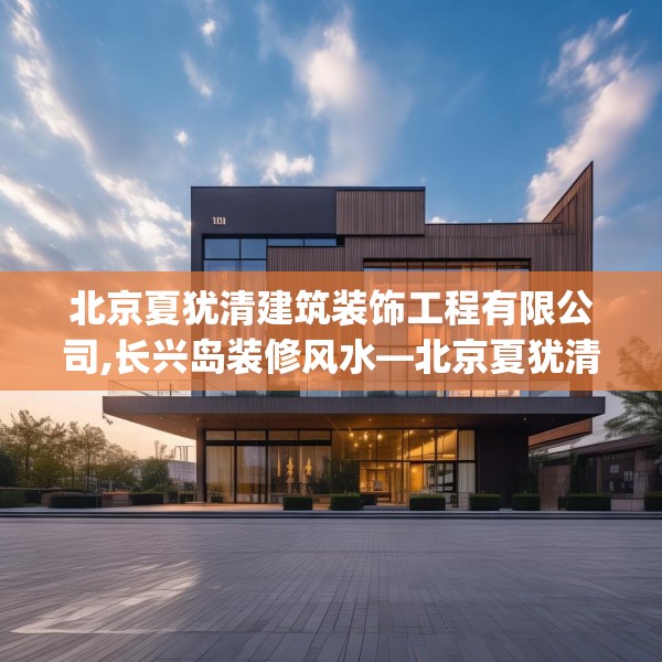 北京夏犹清建筑装饰工程有限公司,长兴岛装修风水—北京夏犹清建筑装饰工程有限公司307.a183b184c187fgy.194jhhj