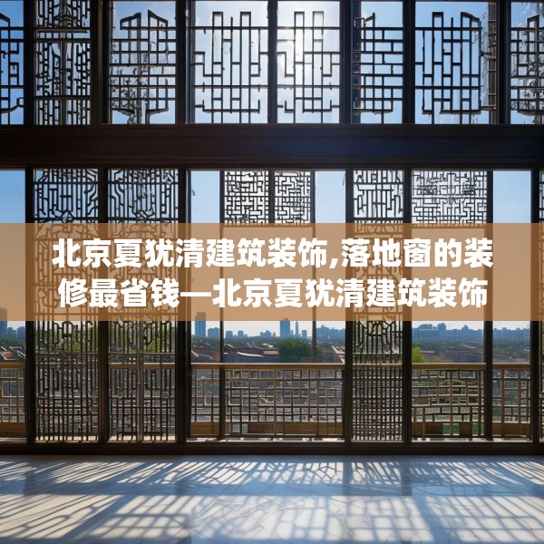 北京夏犹清建筑装饰,落地窗的装修最省钱—北京夏犹清建筑装饰358.a234b235c238fgy.245dewqe