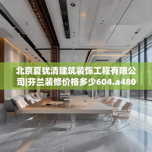 北京夏犹清建筑装饰工程有限公司|芬兰装修价格多少604.a480b481c484fgy.491sdA