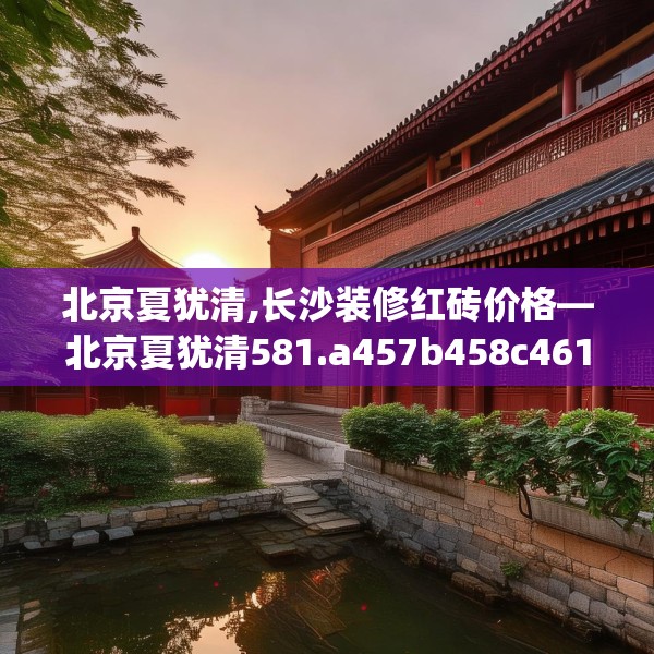 北京夏犹清,长沙装修红砖价格—北京夏犹清581.a457b458c461fgy.468fds