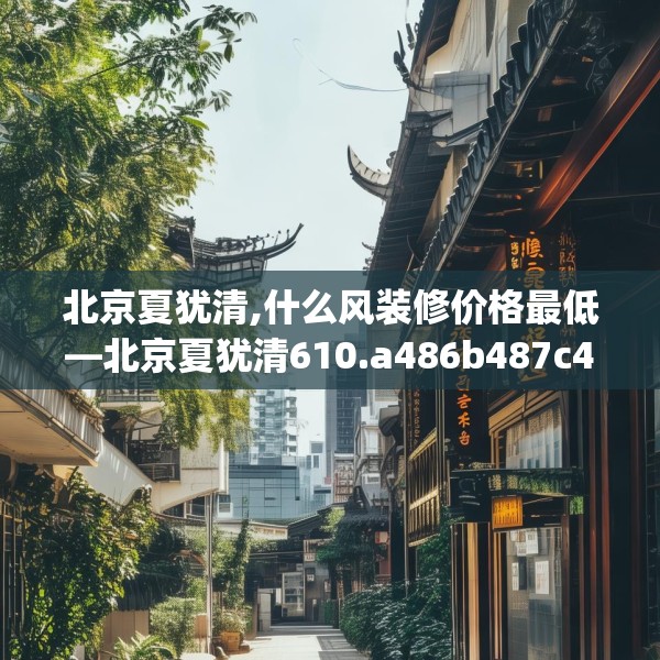 北京夏犹清,什么风装修价格最低—北京夏犹清610.a486b487c490fgy.497dewqe