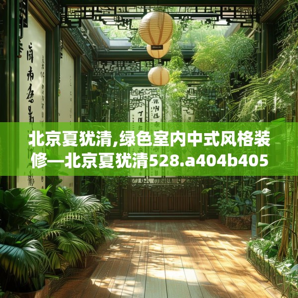 北京夏犹清,绿色室内中式风格装修—北京夏犹清528.a404b405c408fgy.415dsfds