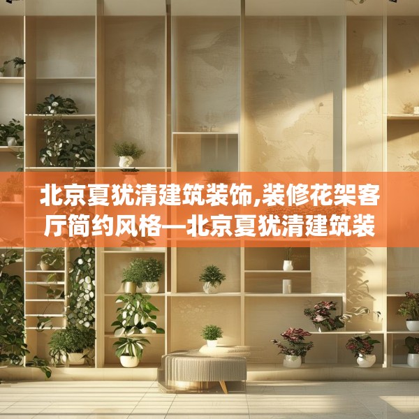 北京夏犹清建筑装饰,装修花架客厅简约风格—北京夏犹清建筑装饰381.a257b258c261fgy.268uyk