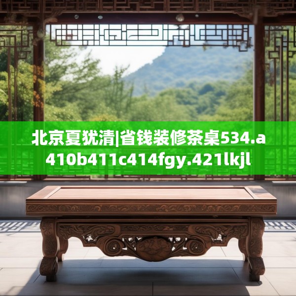 北京夏犹清|省钱装修茶桌534.a410b411c414fgy.421lkjl