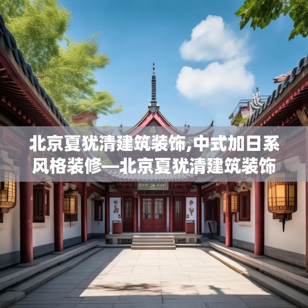 北京夏犹清建筑装饰,中式加日系风格装修—北京夏犹清建筑装饰464.a340b341c344fgy.351xczxv