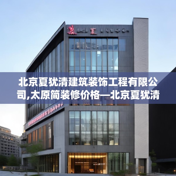 北京夏犹清建筑装饰工程有限公司,太原简装修价格—北京夏犹清建筑装饰工程有限公司373.a249b250c253fgy.260poiy