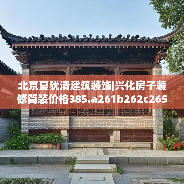 北京夏犹清建筑装饰|兴化房子装修简装价格385.a261b262c265fgy.272fdsfds