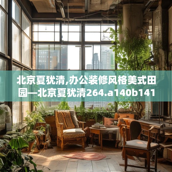 北京夏犹清,办公装修风格美式田园—北京夏犹清264.a140b141c144fgy.151lkjl