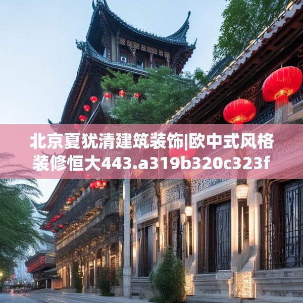 北京夏犹清建筑装饰|欧中式风格装修恒大443.a319b320c323fgy.330cvcx