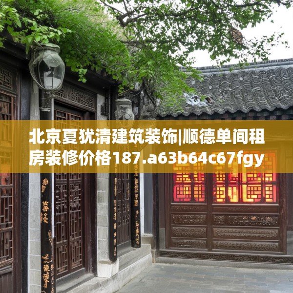 北京夏犹清建筑装饰|顺德单间租房装修价格187.a63b64c67fgy.74fdsfds