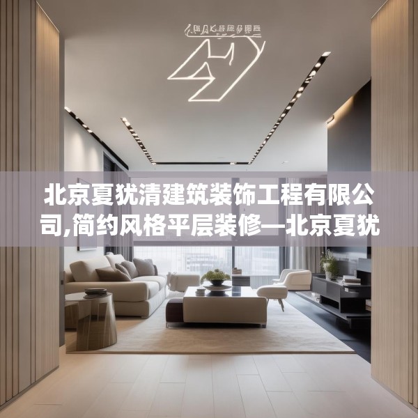 北京夏犹清建筑装饰工程有限公司,简约风格平层装修—北京夏犹清建筑装饰工程有限公司222.a98b99c102fgy.109dsfds