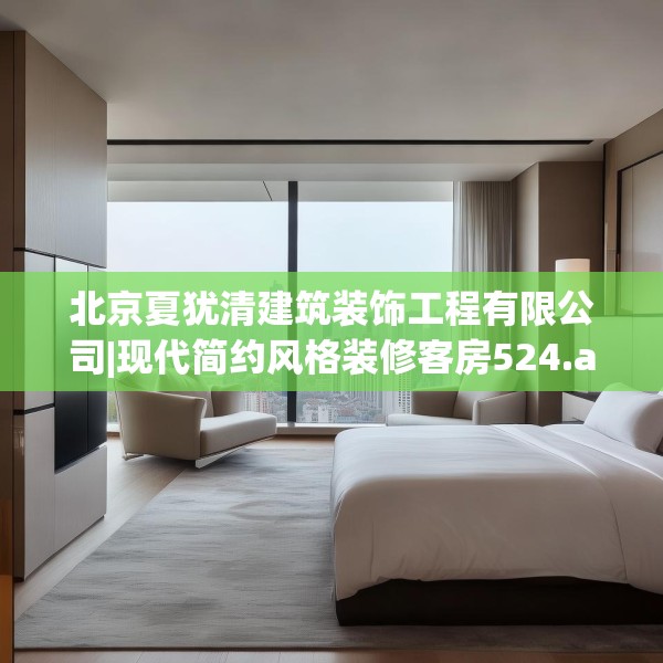 北京夏犹清建筑装饰工程有限公司|现代简约风格装修客房524.a400b401c404fgy.41176662