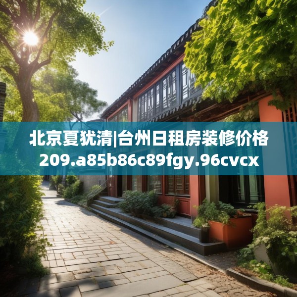 北京夏犹清|台州日租房装修价格209.a85b86c89fgy.96cvcx