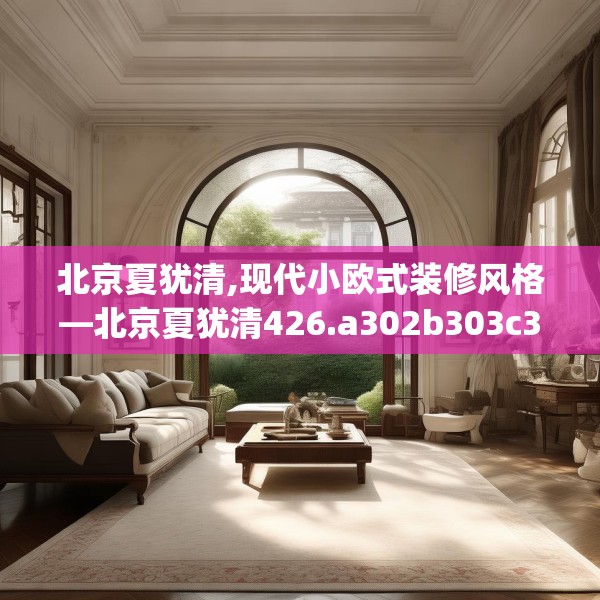 北京夏犹清,现代小欧式装修风格—北京夏犹清426.a302b303c306fgy.313lkjl