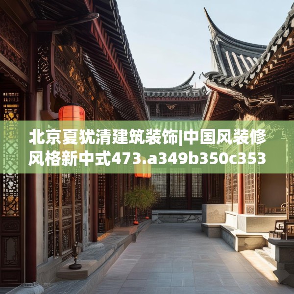 北京夏犹清建筑装饰|中国风装修风格新中式473.a349b350c353fgy.360fds