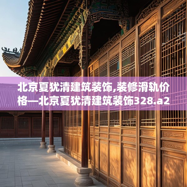 北京夏犹清建筑装饰,装修滑轨价格—北京夏犹清建筑装饰328.a204b205c208fgy.215htyj