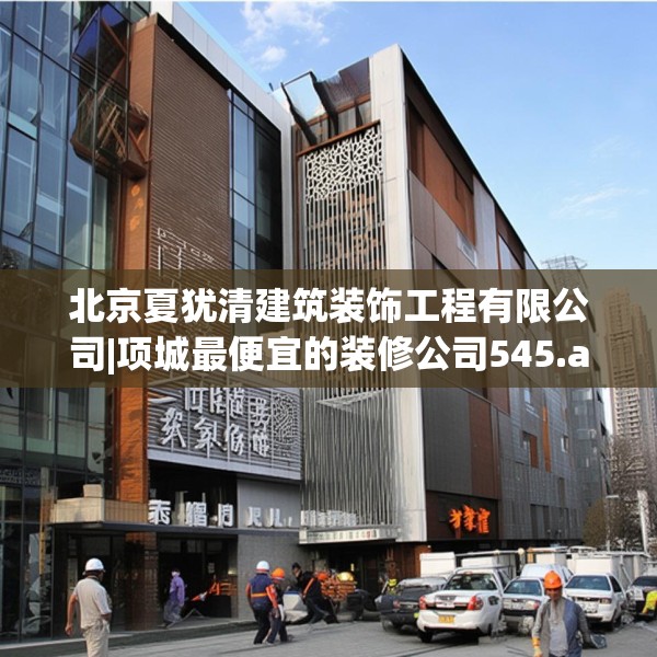 北京夏犹清建筑装饰工程有限公司|项城最便宜的装修公司545.a421b422c425fgy.432fds
