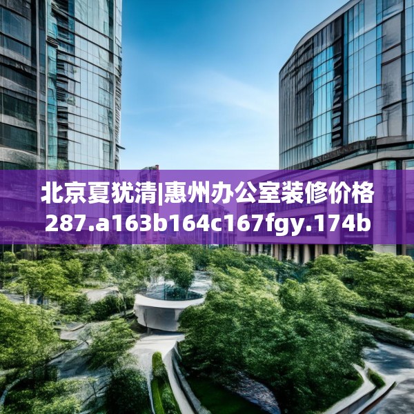 北京夏犹清|惠州办公室装修价格287.a163b164c167fgy.174bnbn