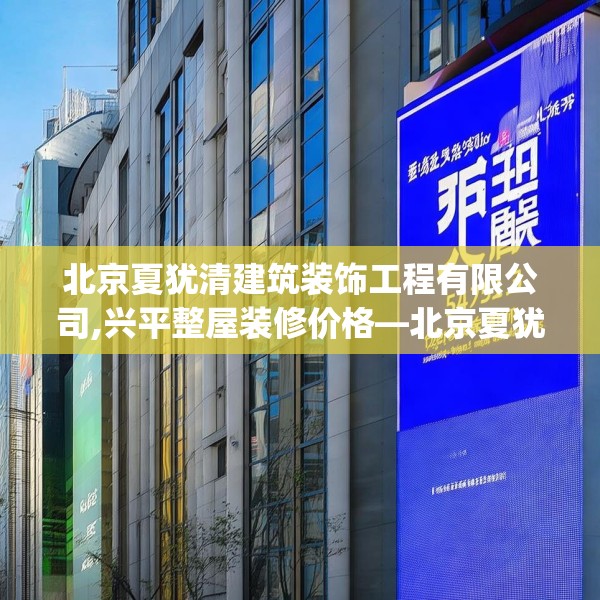 北京夏犹清建筑装饰工程有限公司,兴平整屋装修价格—北京夏犹清建筑装饰工程有限公司156.a32b33c36fgy.43lkjl