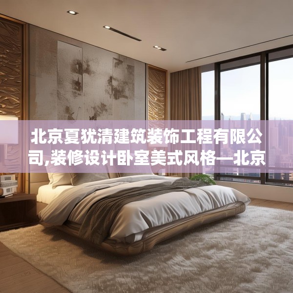 北京夏犹清建筑装饰工程有限公司,装修设计卧室美式风格—北京夏犹清建筑装饰工程有限公司248.a124b125c128fgy.135xczxv