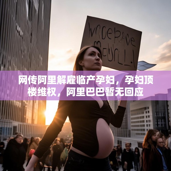 网传阿里解雇临产孕妇，孕妇顶楼维权，阿里巴巴暂无回应
