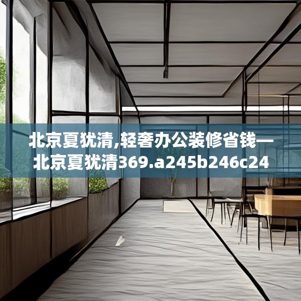 北京夏犹清,轻奢办公装修省钱—北京夏犹清369.a245b246c249fgy.256fghfd