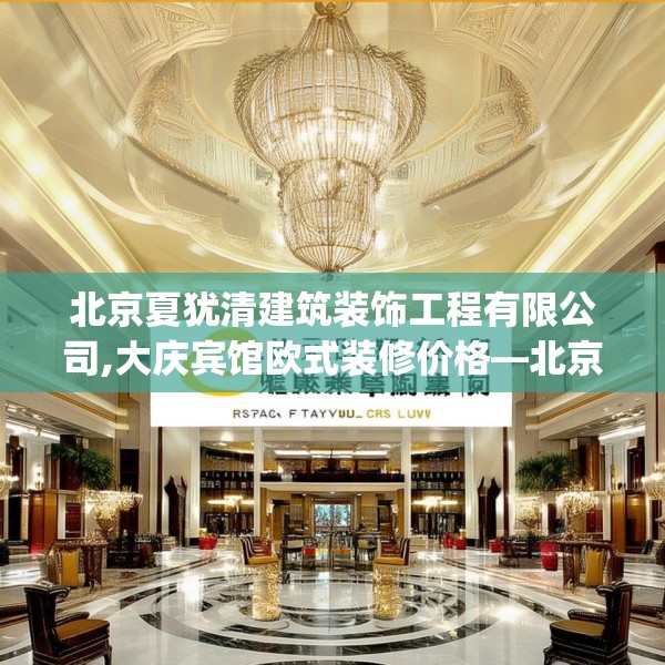 北京夏犹清建筑装饰工程有限公司,大庆宾馆欧式装修价格—北京夏犹清建筑装饰工程有限公司446.a322b323c326fgy.333xczxv