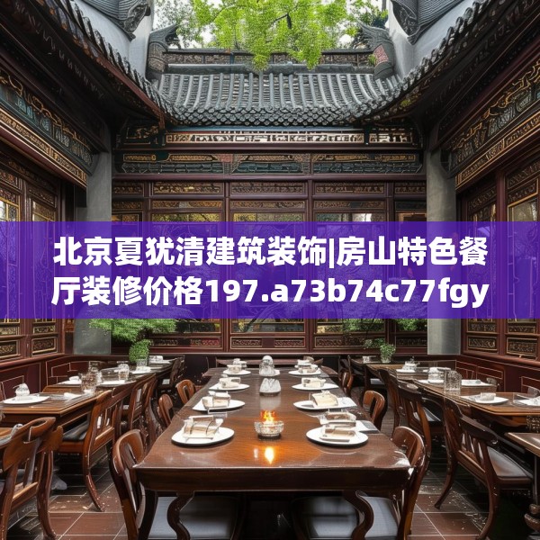 北京夏犹清建筑装饰|房山特色餐厅装修价格197.a73b74c77fgy.84bnbn